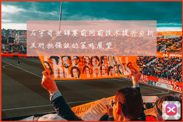 石宇奇世锦赛前网前技术提升分析及对抗强敌的策略展望