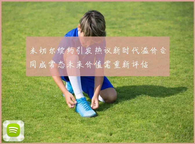 米切尔续约引发热议新时代溢价合同成常态未来价值需重新评估