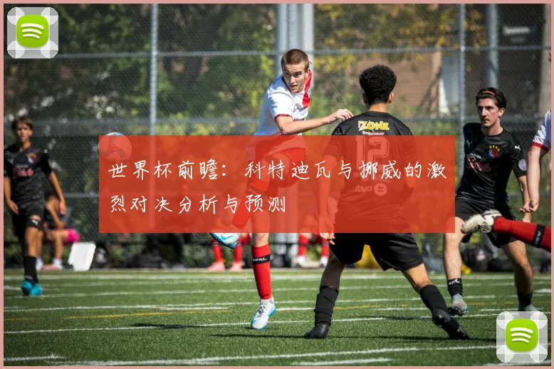世界杯前瞻:科特迪瓦与挪威的激烈对决分析与预测