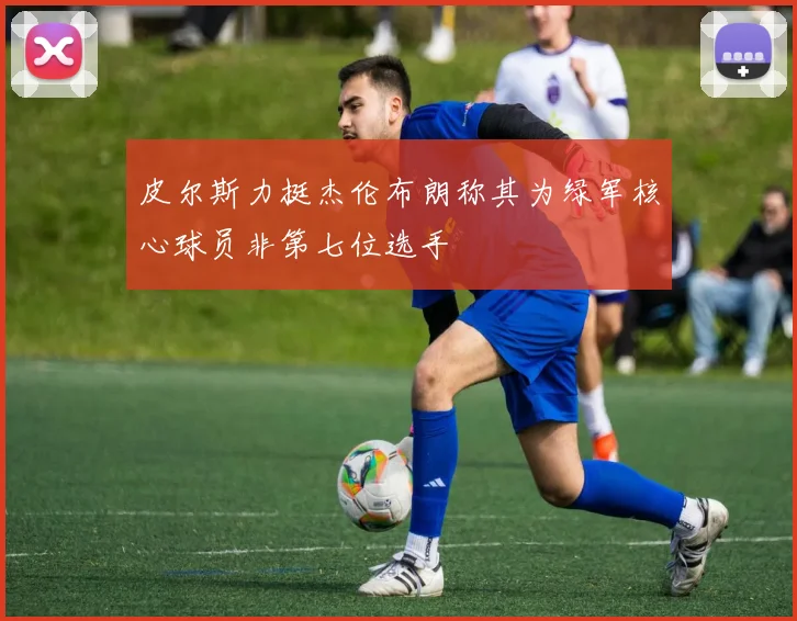 皮尔斯力挺杰伦布朗称其为绿军核心球员非第七位选手