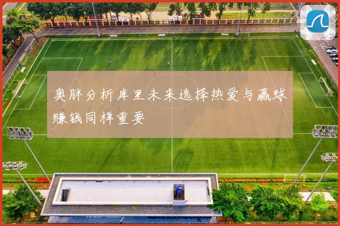 奥胖分析库里未来选择热爱与赢球赚钱同样重要
