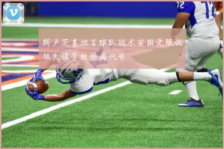 斯卢茨基坦言球队战术安排受限低级失误导致惨痛代价