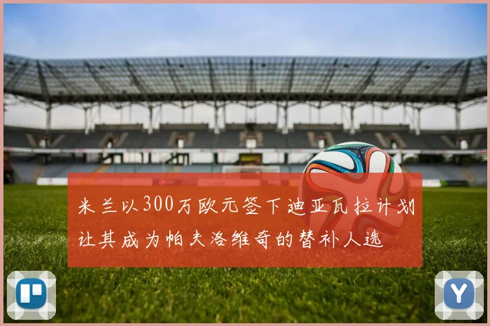 米兰以300万欧元签下迪亚瓦拉计划让其成为帕夫洛维奇的替补人选