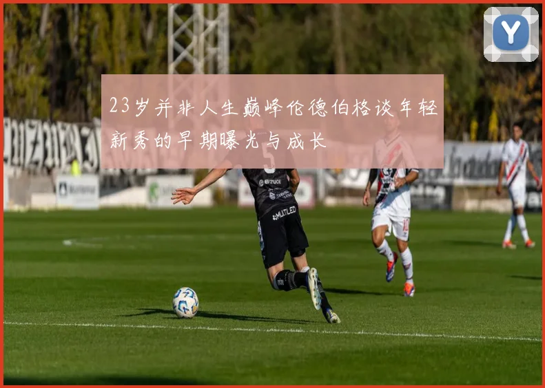 23岁并非人生巅峰伦德伯格谈年轻新秀的早期曝光与成长