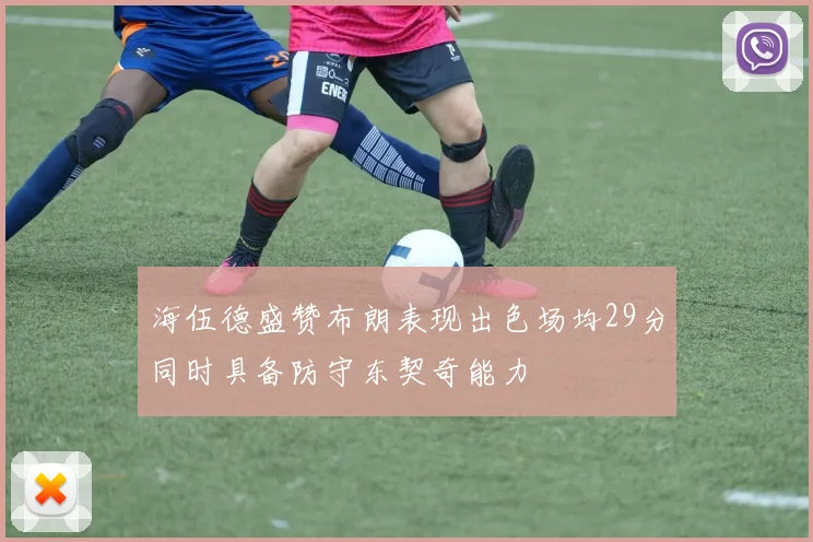 海伍德盛赞布朗表现出色场均29分同时具备防守东契奇能力