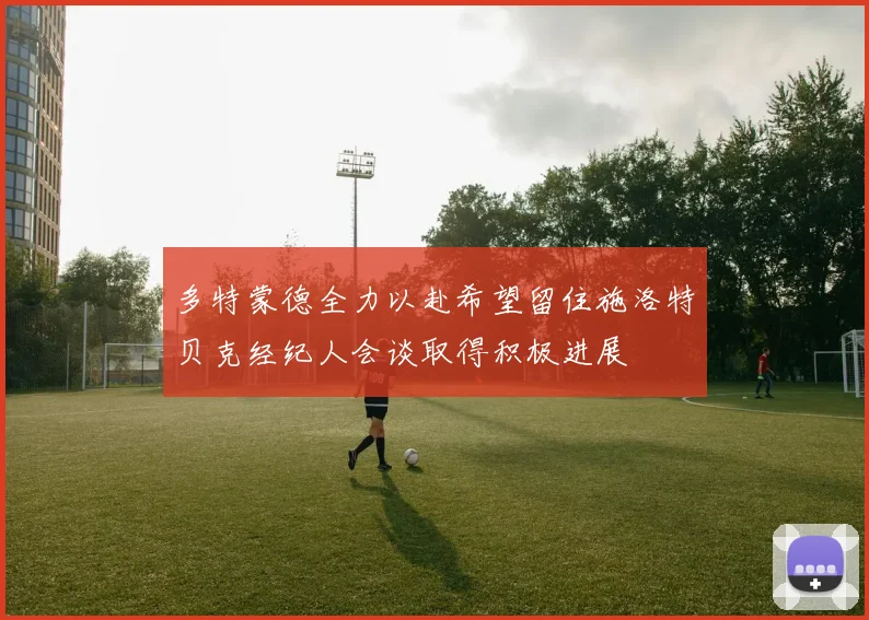 多特蒙德全力以赴希望留住施洛特贝克经纪人会谈取得积极进展