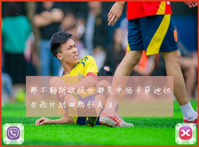 那不勒斯欲报价都灵中场卡萨迪切尔西计划回购引关注