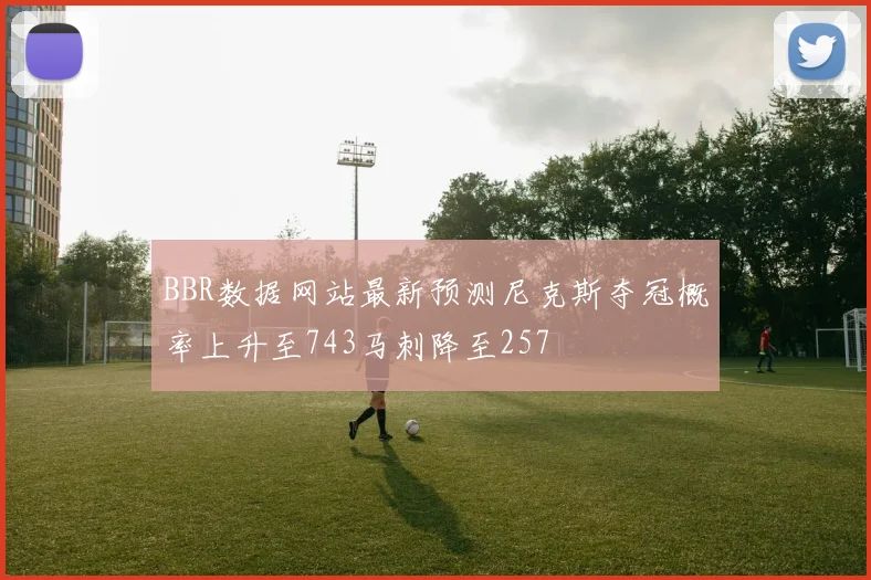 BBR数据网站最新预测尼克斯夺冠概率上升至743马刺降至257