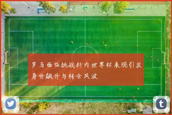 罗马面临挑战科内世界杯表现引发身价飙升与转会风波