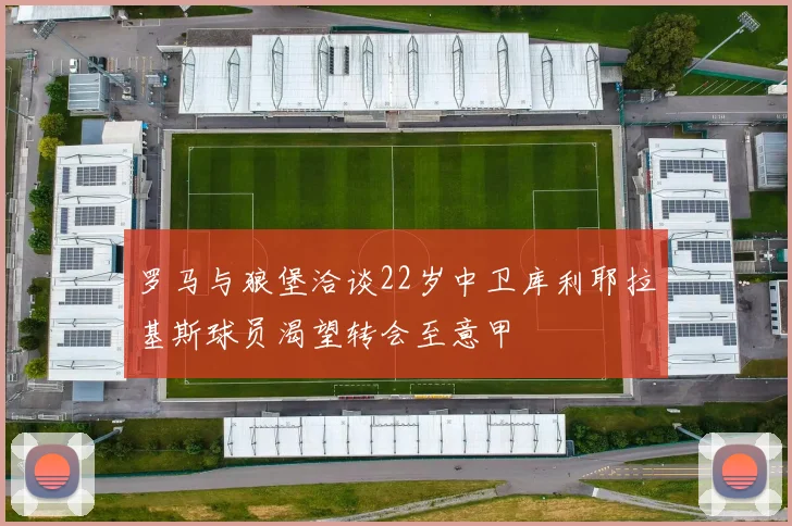 罗马与狼堡洽谈22岁中卫库利耶拉基斯球员渴望转会至意甲