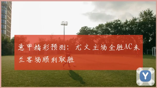 意甲精彩预测：尤文主场全胜AC米兰客场顺利取胜