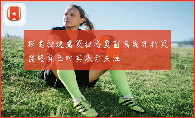 斯基拉透露莫拉塔夏窗或离开科莫赫塔费已对其表示关注