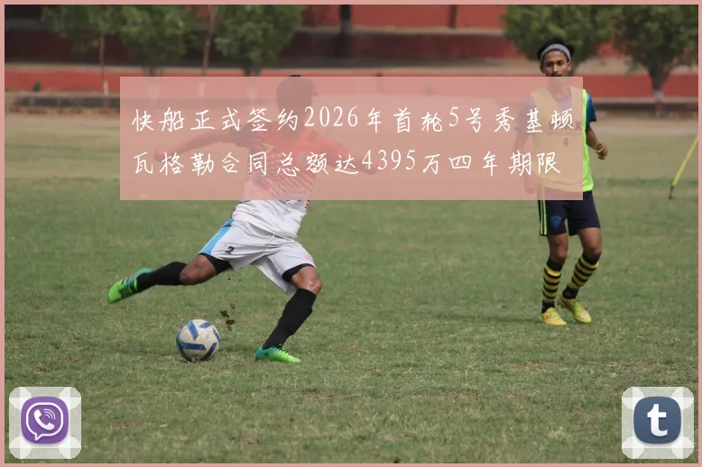 快船正式签约2026年首轮5号秀基顿瓦格勒合同总额达4395万四年期限
