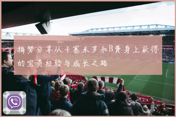 梅努分享从卡塞米罗和B费身上获得的宝贵经验与成长之路