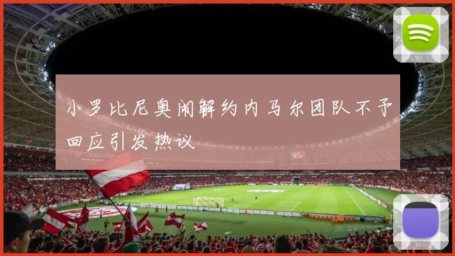 小罗比尼奥闹解约内马尔团队不予回应引发热议