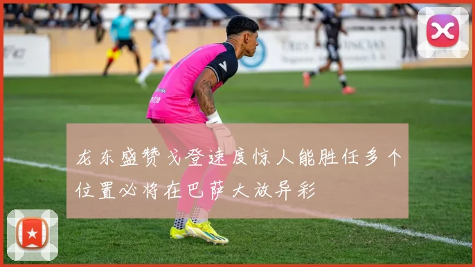 龙东盛赞戈登速度惊人能胜任多个位置必将在巴萨大放异彩