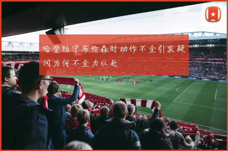 哈登防守布伦森时动作不全引发疑问为何不全力以赴