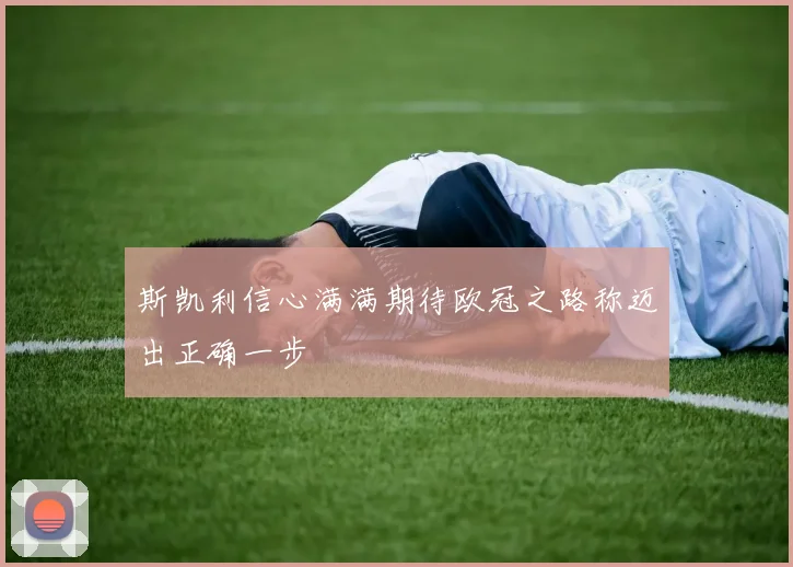 斯凯利信心满满期待欧冠之路称迈出正确一步