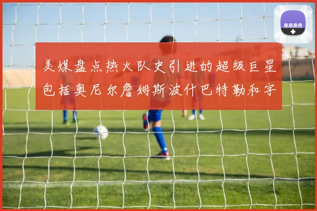 美媒盘点热火队史引进的超级巨星包括奥尼尔詹姆斯波什巴特勒和字母哥