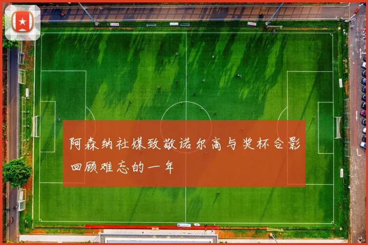 阿森纳社媒致敬诺尔高与奖杯合影回顾难忘的一年