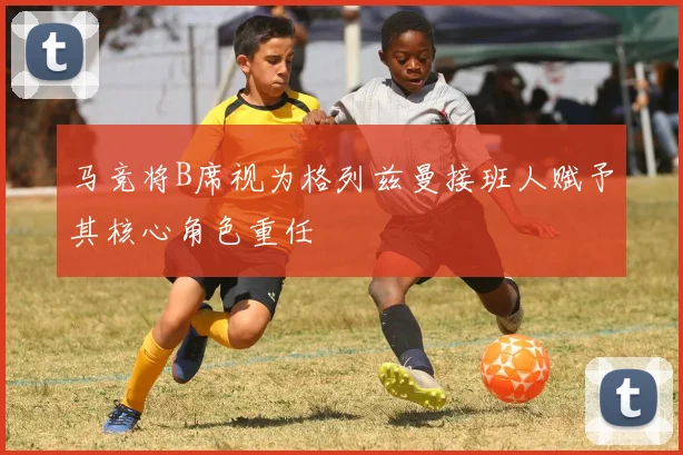 马竞将B席视为格列兹曼接班人赋予其核心角色重任