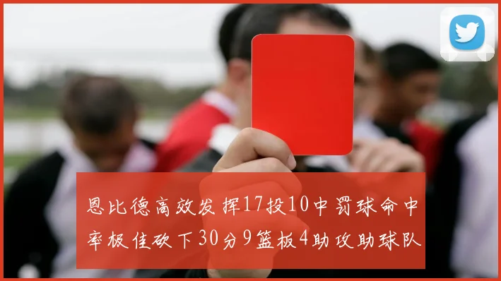 恩比德高效发挥17投10中罚球命中率极佳砍下30分9篮板4助攻助球队获胜