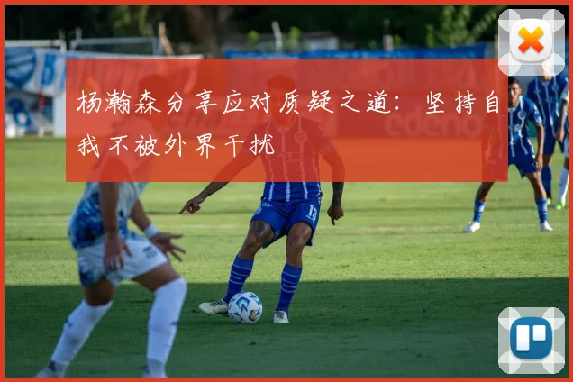 杨瀚森分享应对质疑之道:坚持自我不被外界干扰