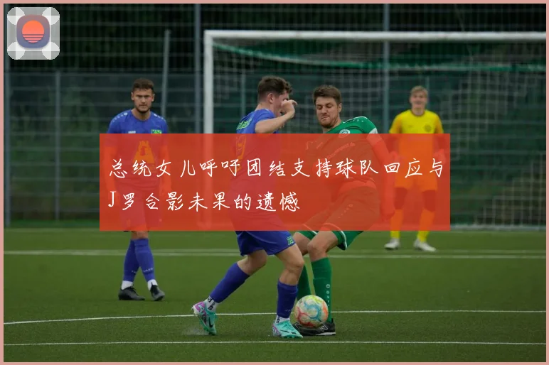总统女儿呼吁团结支持球队回应与J罗合影未果的遗憾