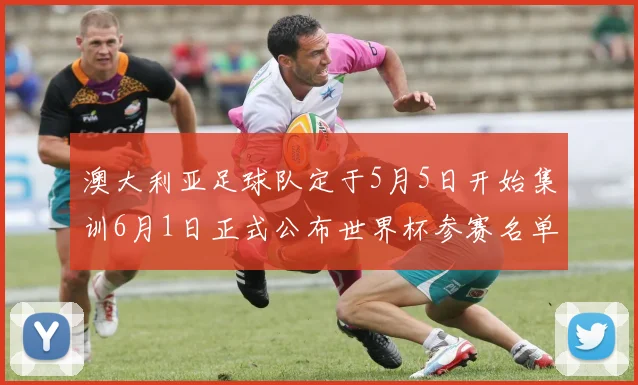 澳大利亚足球队定于5月5日开始集训6月1日正式公布世界杯参赛名单